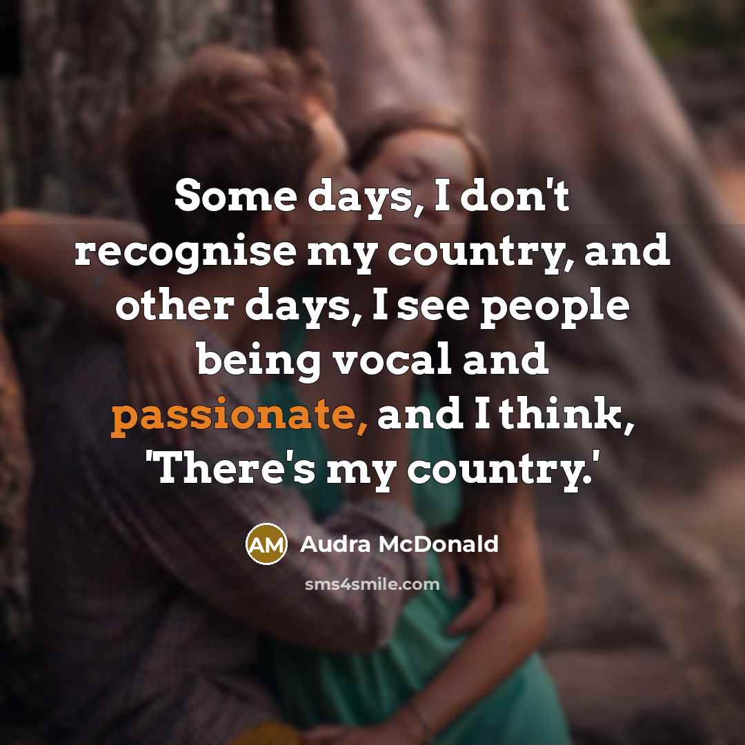 “Some days, I don't recognise my country, and other days, I see people being vocal and passionate, and I think, 'There's my country.'” quote by Audra McDonald