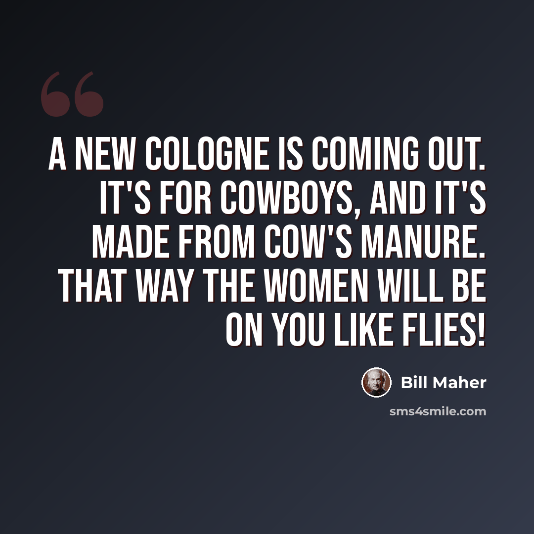 “A new cologne is coming out. It's for cowboys, and it's made from cow's manure. That way the women will be on you like flies!” quote by Bill Maher