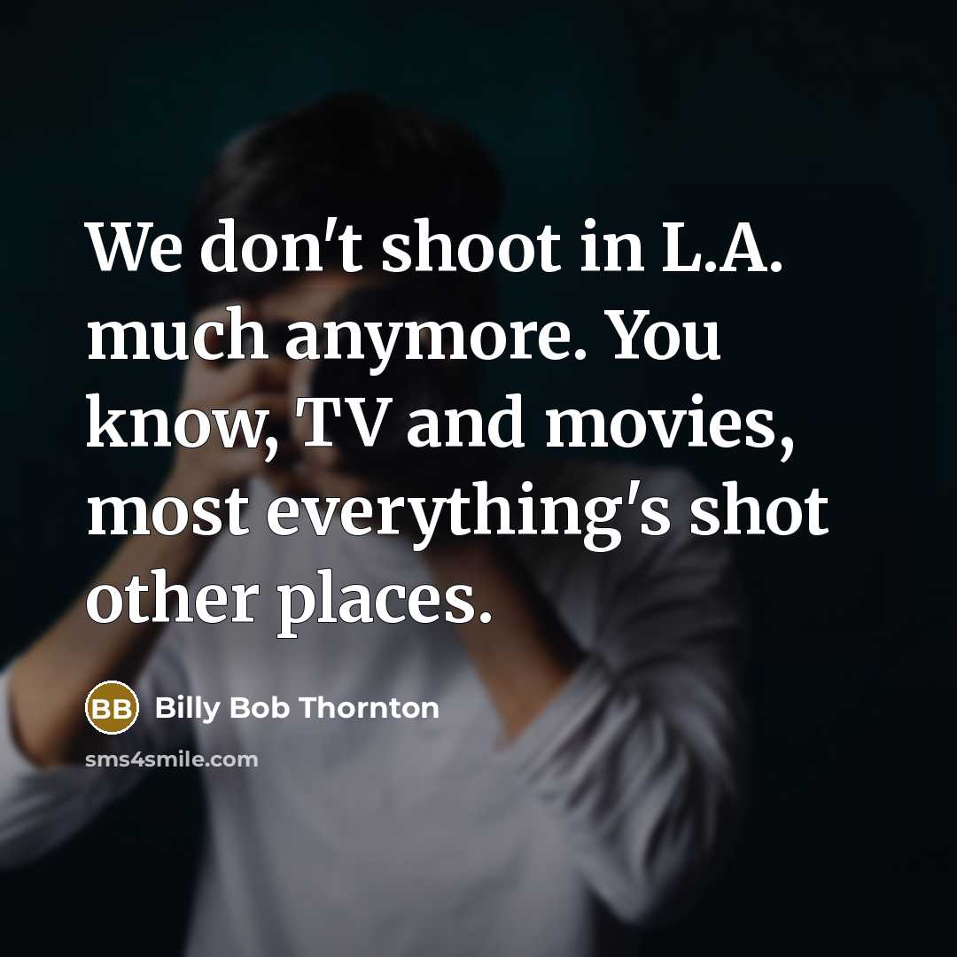 “We don't shoot in L.A. much anymore. You know, TV and movies, most everything's shot other places.” quote by Billy Bob Thornton