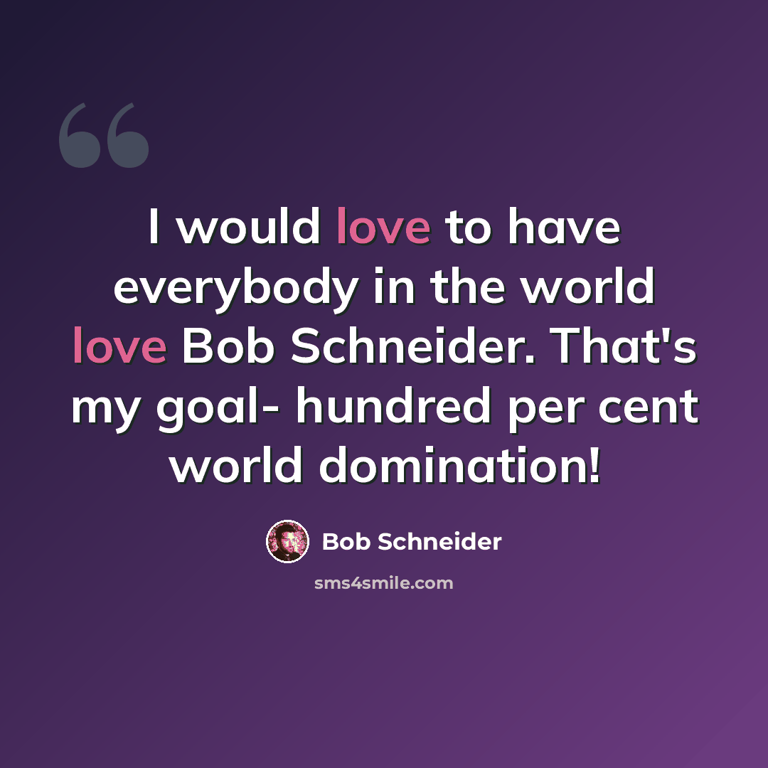 “I would love to have everybody in the world love Bob Schneider. That's my goal- hundred per cent world domination!” quote by Bob Schneider