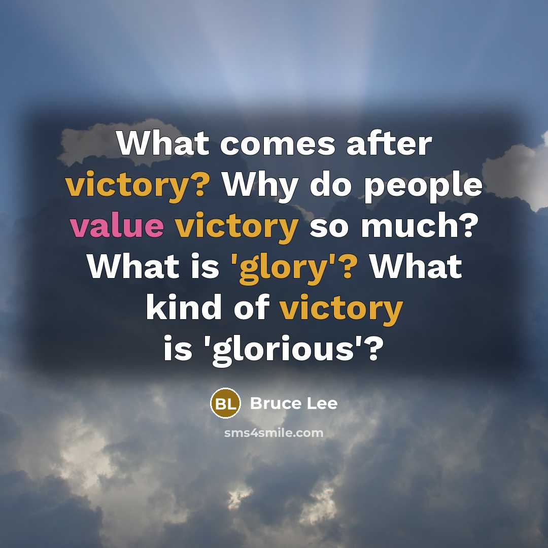 “What comes after victory? Why do people value victory so much? What is 'glory'? What kind of victory is 'glorious'?” quote by Bruce Lee