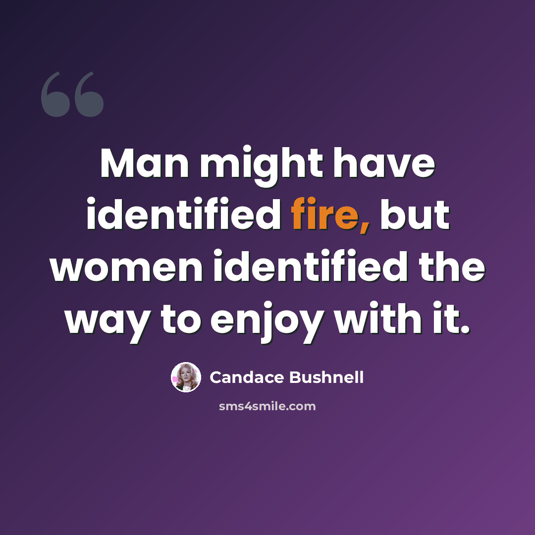 “Man might have identified fire, but women identified the way to enjoy with it.” quote by Candace Bushnell
