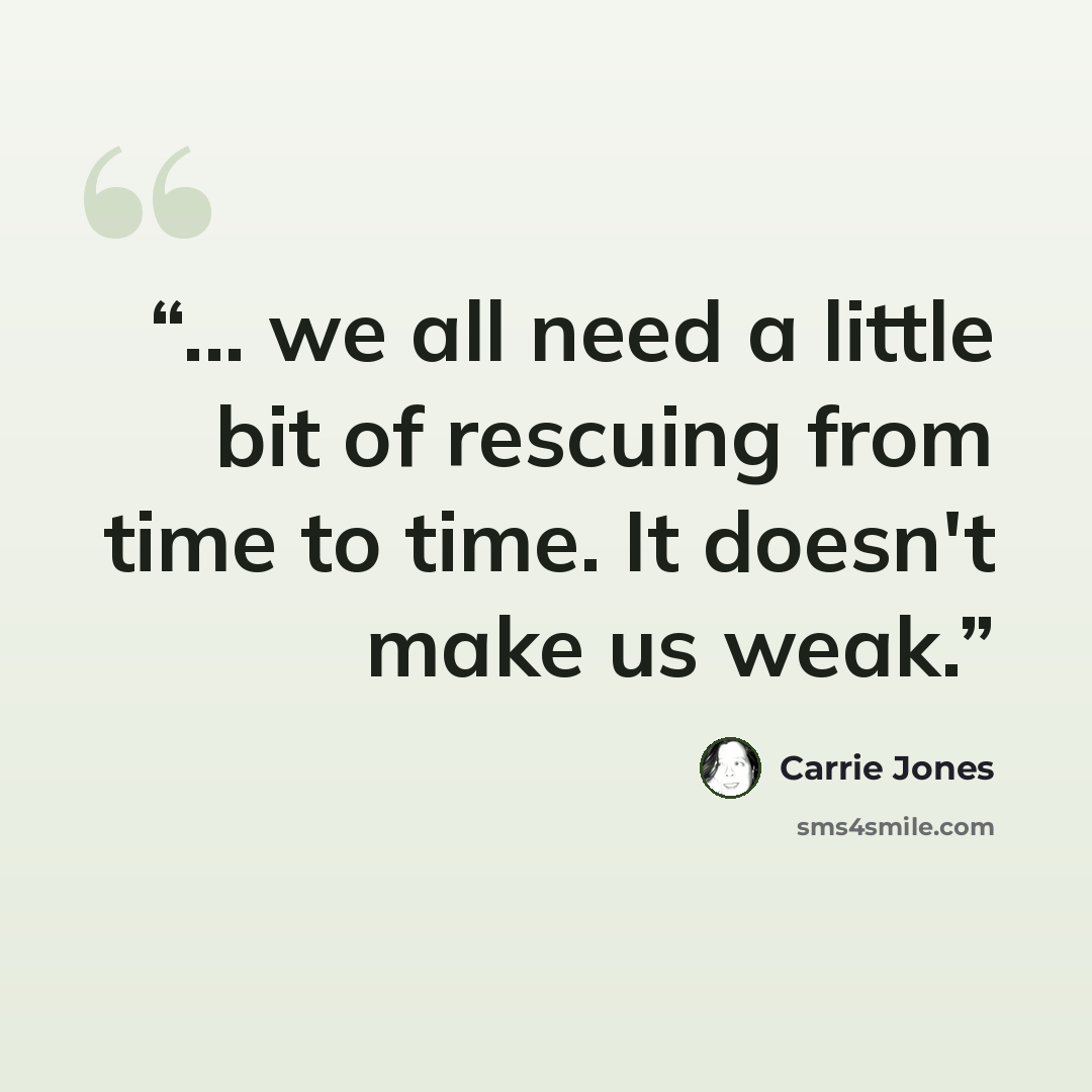 “... we all need a little bit of rescuing from time to time. It doesn't make us weak.” quote by Carrie Jones
