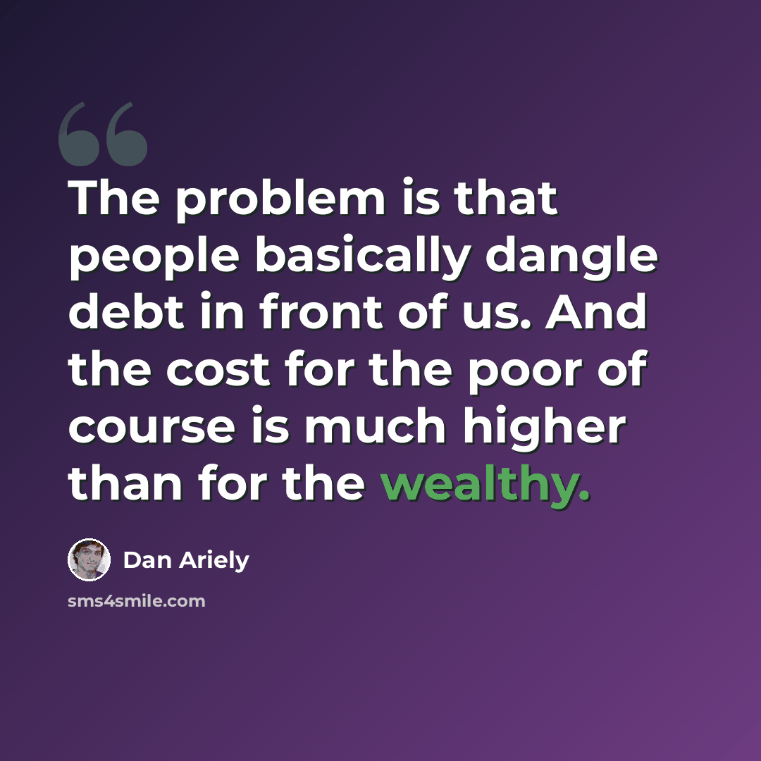 “The problem is that people basically dangle debt in front of us. And the cost for the poor of course is much higher than for the wealthy.” quote by Dan Ariely