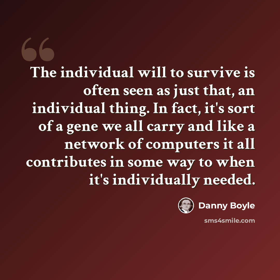 “The individual will to survive is often seen as just that, an individual thing. In fact, it's sort of a gene we all carry and like a network of computers it all contributes in some way to when it's individually needed.” quote by Danny Boyle