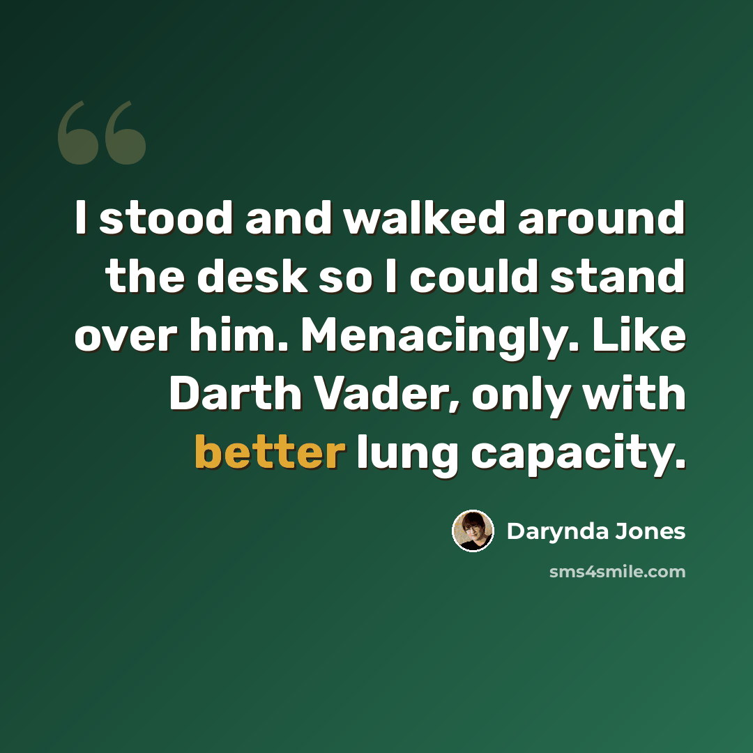 “I stood and walked around the desk so I could stand over him. Menacingly. Like Darth Vader, only with better lung capacity.” quote by Darynda Jones