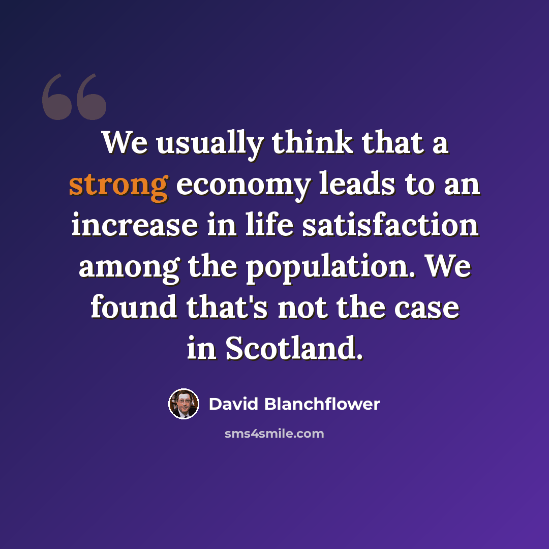 “We usually think that a strong economy leads to an increase in life satisfaction among the population. We found that's not the case in Scotland.” quote by David Blanchflower