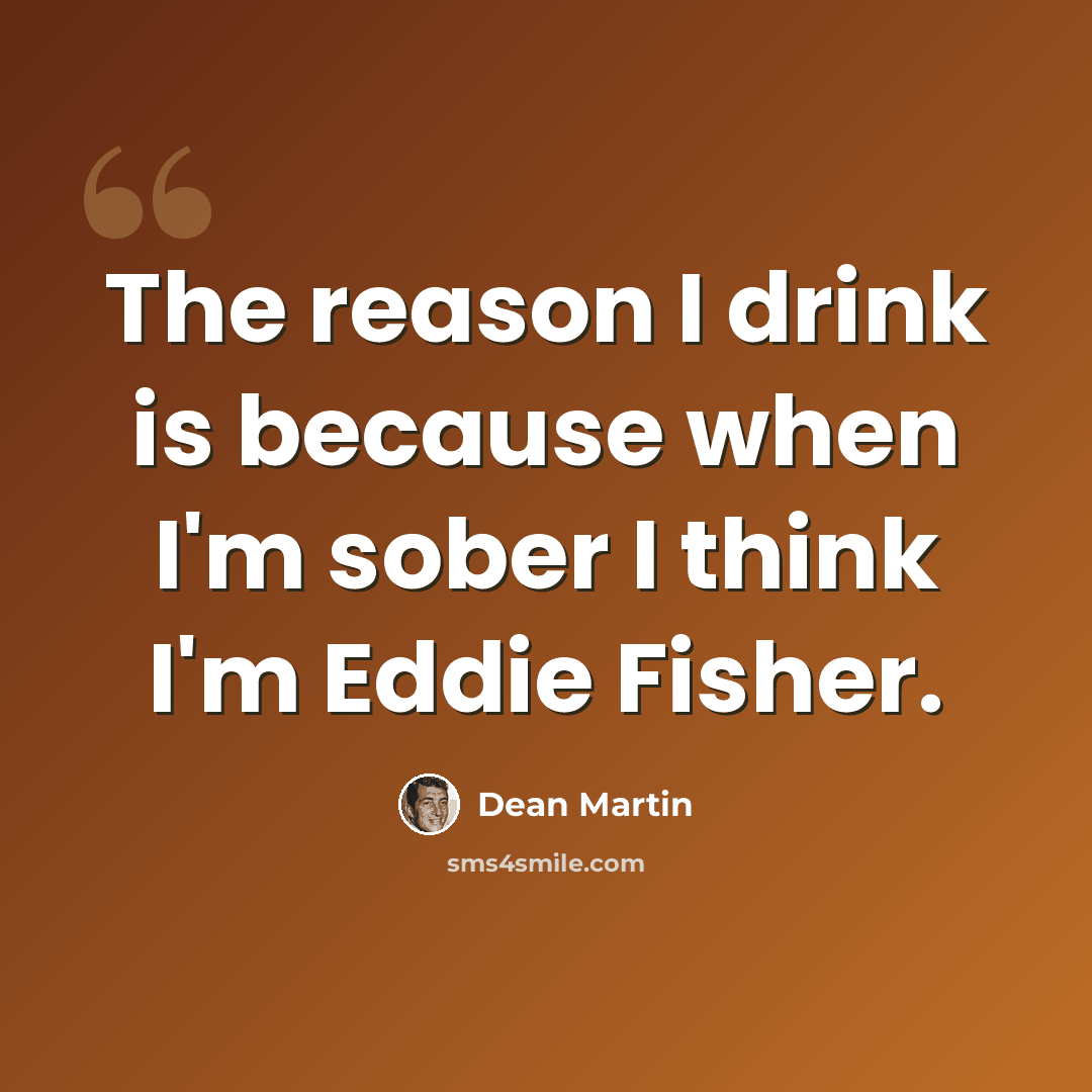 “The reason I drink is because when I'm sober I think I'm Eddie Fisher.” quote by Dean Martin