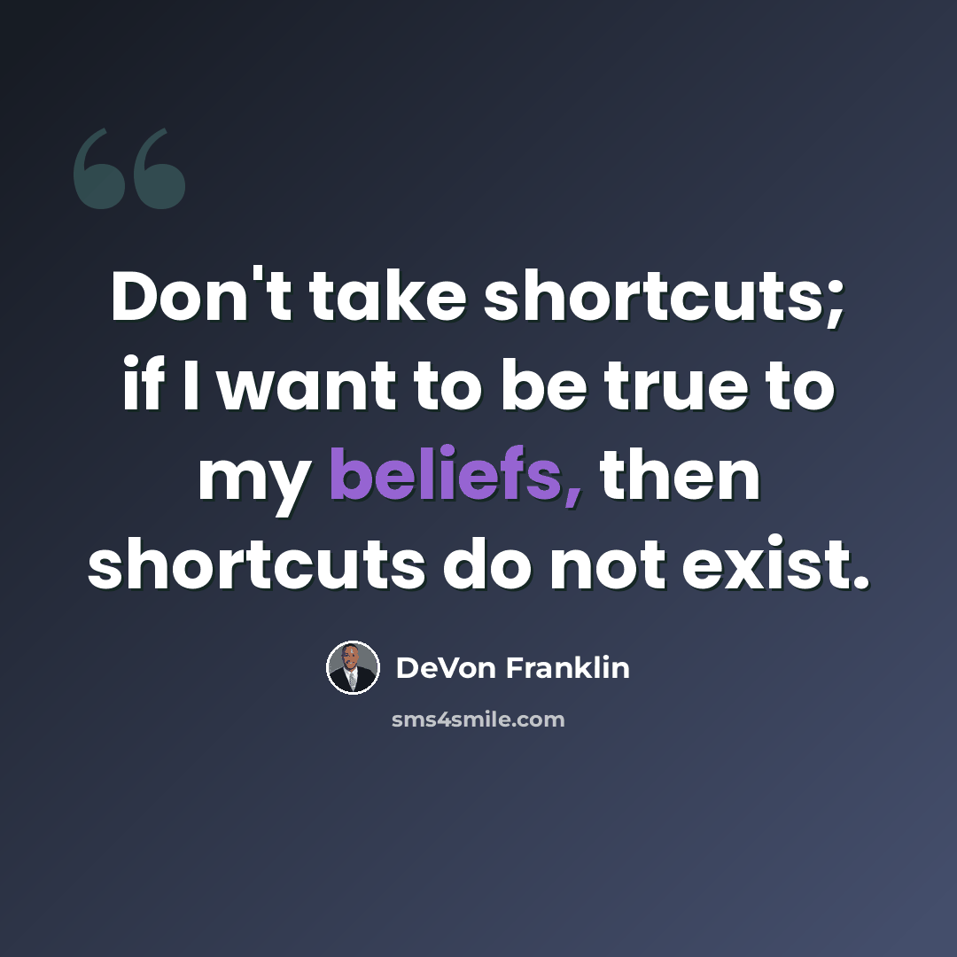 “Don't take shortcuts; if I want to be true to my beliefs, then shortcuts do not exist.” quote by DeVon Franklin