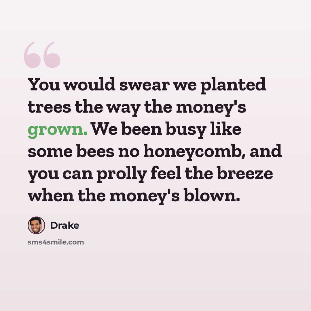 “You would swear we planted trees the way the money's grown. We been busy like some bees no honeycomb, and you can prolly feel the breeze when the money's blown.” quote by Drake