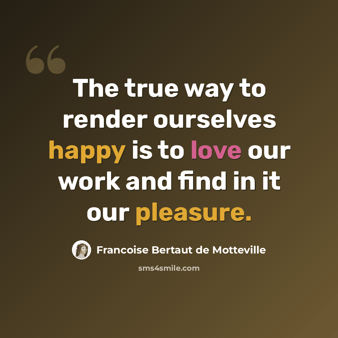 “The true way to render ourselves happy is to love our work and find in it our pleasure.” quote by Francoise Bertaut de Motteville