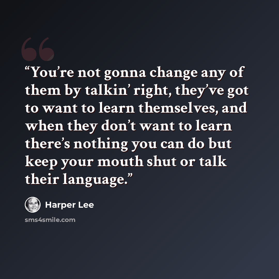 “You’re not gonna change any of them by talkin’ right, they’ve got to want to learn themselves, and when they don’t want to learn there’s nothing you can do but keep your mouth shut or talk their language.” quote by Harper Lee