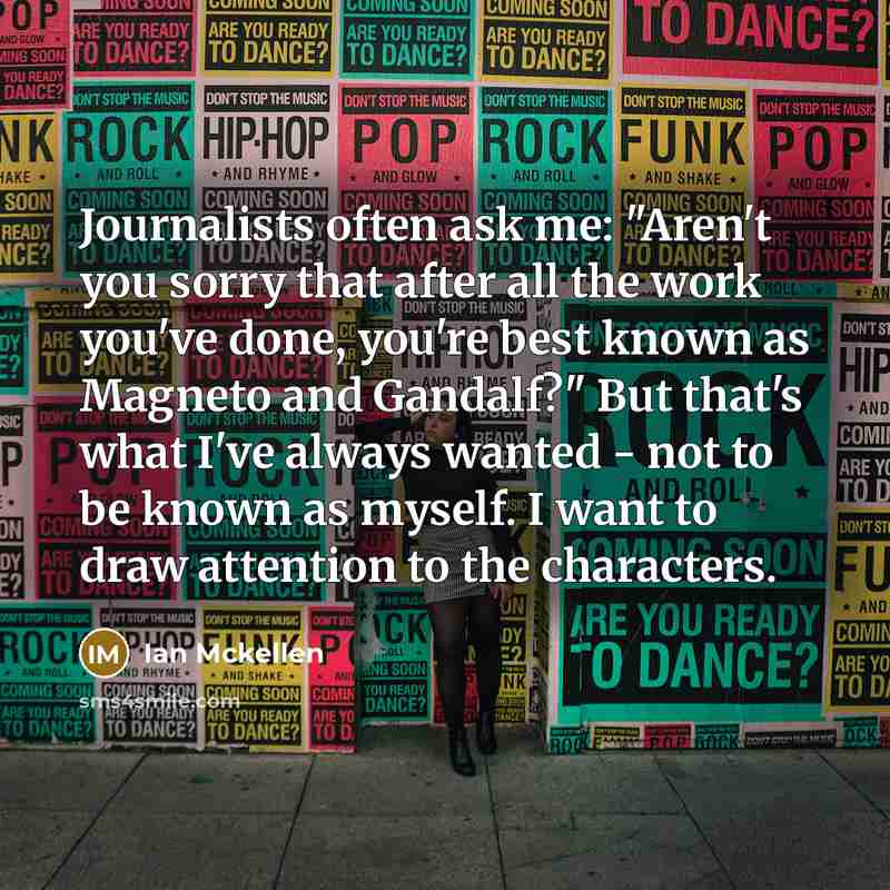 “Journalists often ask me: "Aren't you sorry that after all the work you've done, you're best known as Magneto and Gandalf?" But that's what I've always wanted - not to be known as myself. I want to draw attention to the characters.” quote by Ian Mckellen