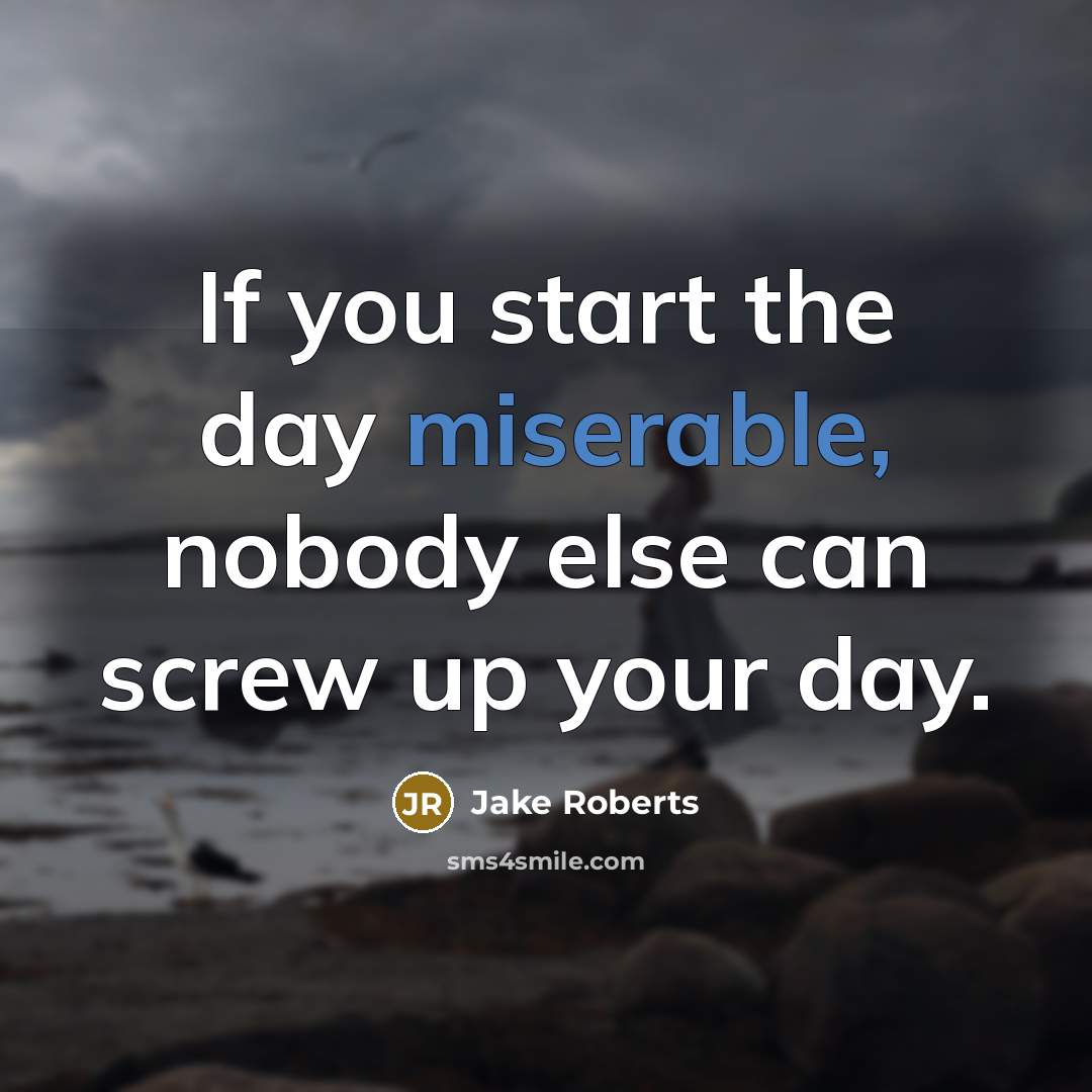 “If you start the day miserable, nobody else can screw up your day.” quote by Jake Roberts