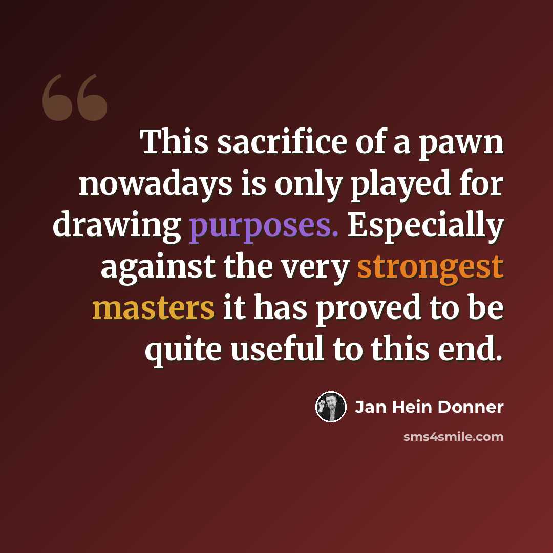 “This sacrifice of a pawn nowadays is only played for drawing purposes. Especially against the very strongest masters it has proved to be quite useful to this end.” quote by Jan Hein Donner