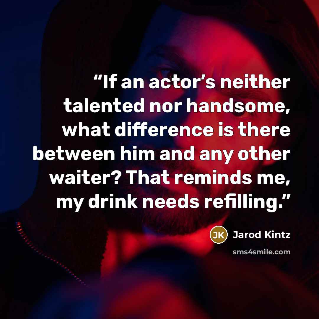 “If an actor’s neither talented nor handsome, what difference is there between him and any other waiter? That reminds me, my drink needs refilling.” quote by Jarod Kintz