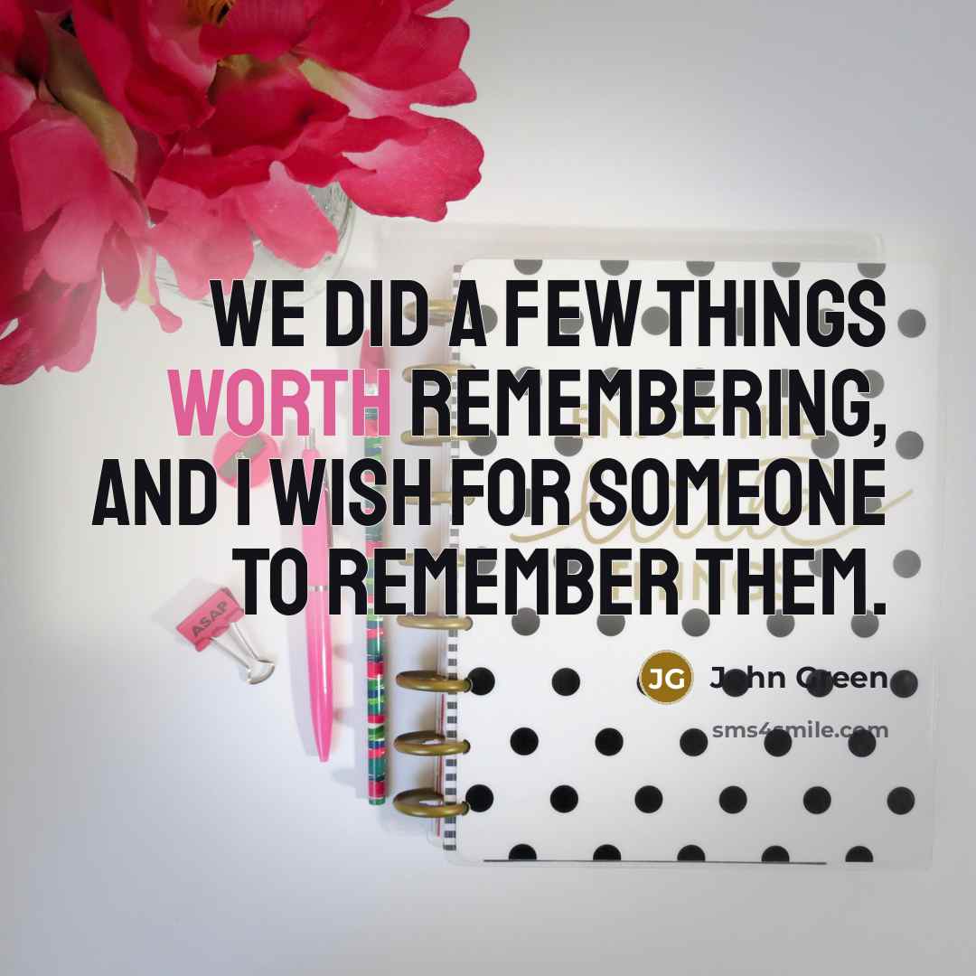 “We did a few things worth remembering, and I wish for someone to remember them.” quote by John Green