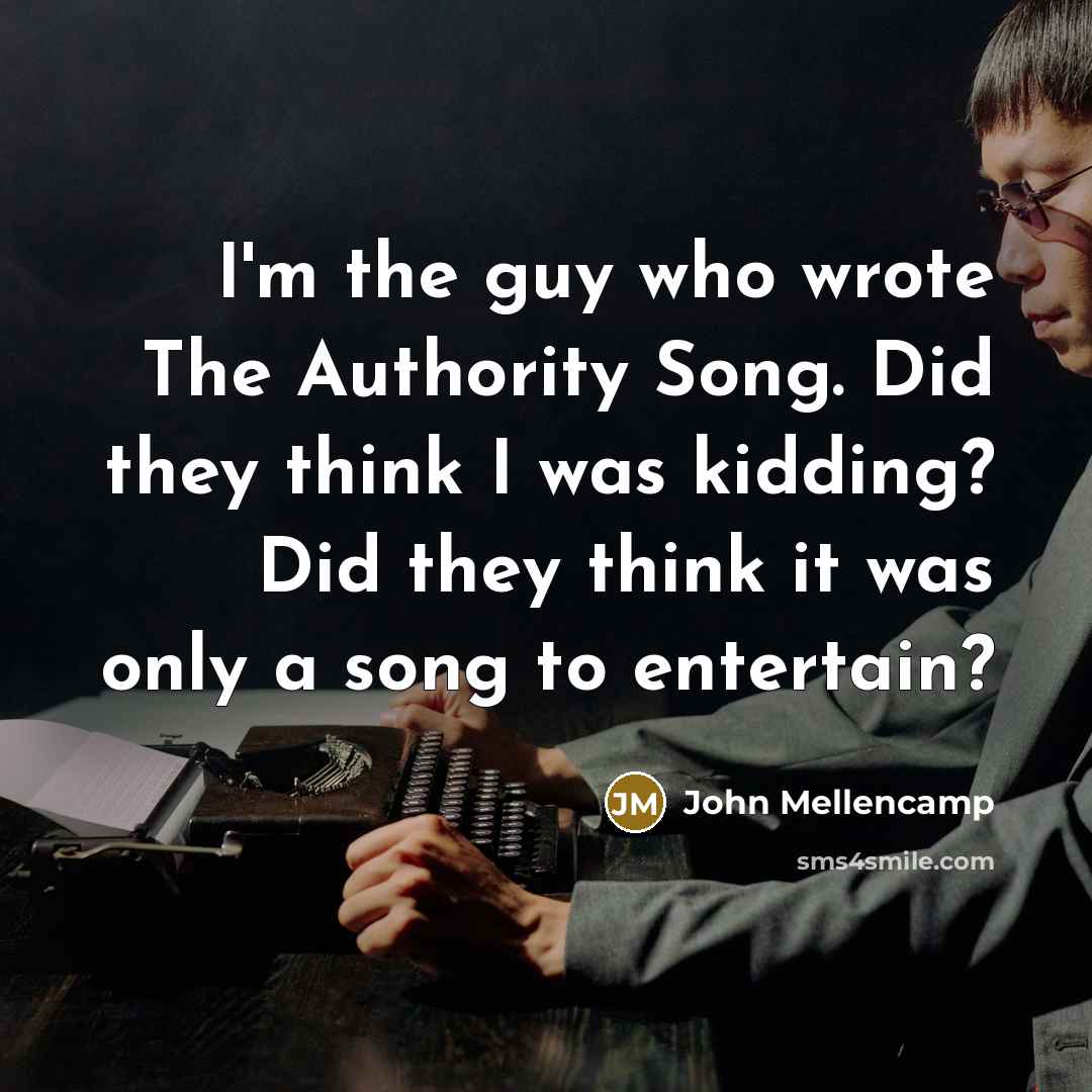 “I'm the guy who wrote The Authority Song. Did they think I was kidding? Did they think it was only a song to entertain?” quote by John Mellencamp