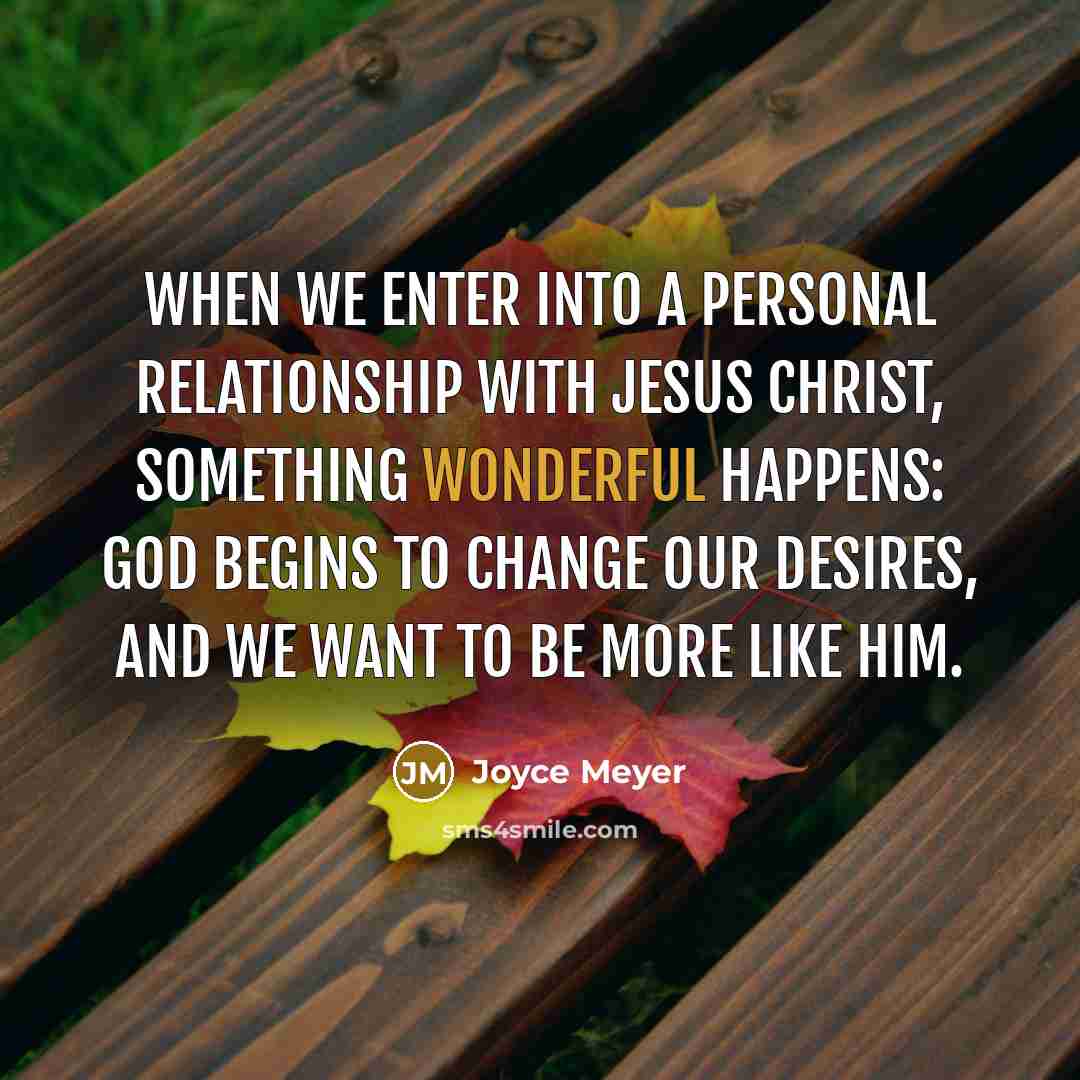 “When we enter into a personal relationship with Jesus Christ, something wonderful happens: God begins to change our desires, and we want to be more like Him.” quote by Joyce Meyer