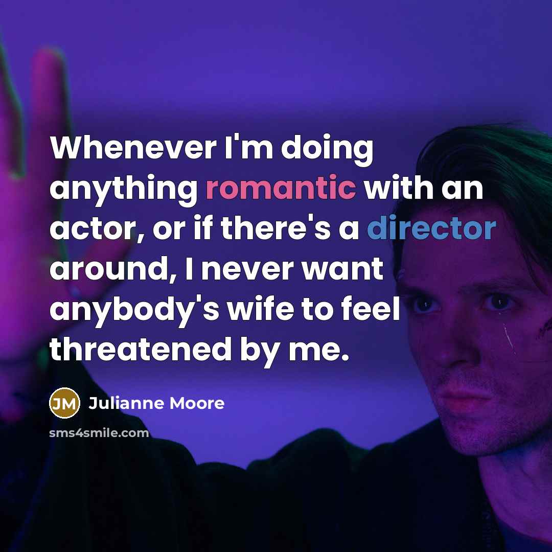 “Whenever I'm doing anything romantic with an actor, or if there's a director around, I never want anybody's wife to feel threatened by me.” quote by Julianne Moore
