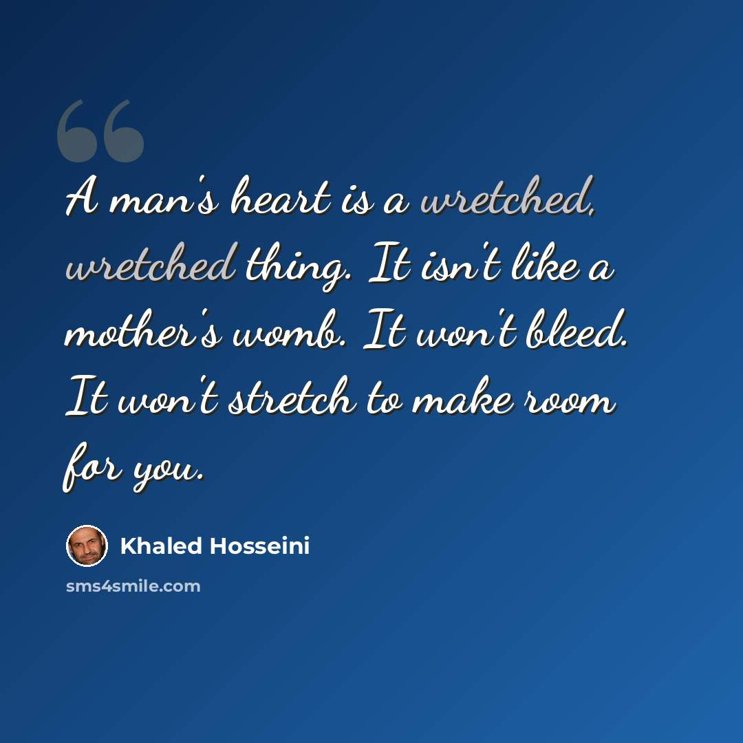 “A man's heart is a wretched, wretched thing. It isn't like a mother's womb. It won't bleed. It won't stretch to make room for you.” quote by Khaled Hosseini