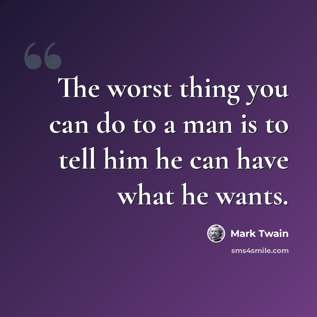 “The worst thing you can do to a man is to tell him he can have what he wants.” quote by Mark Twain