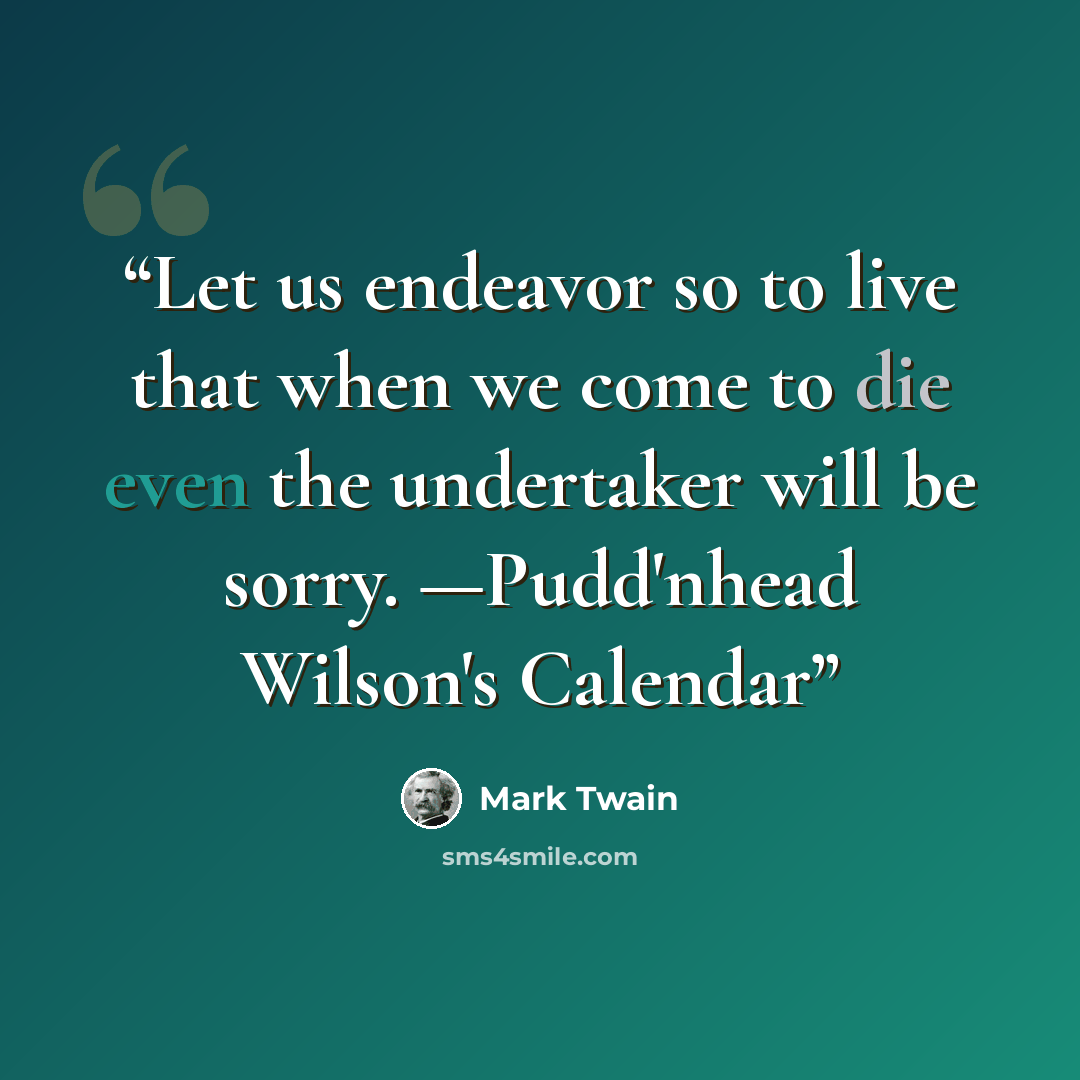 “Let us endeavor so to live that when we come to die even the undertaker will be sorry. —Pudd'nhead Wilson's Calendar” quote by Mark Twain
