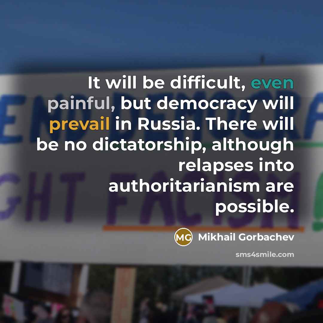 “It will be difficult, even painful, but democracy will prevail in Russia. There will be no dictatorship, although relapses into authoritarianism are possible.” quote by Mikhail Gorbachev