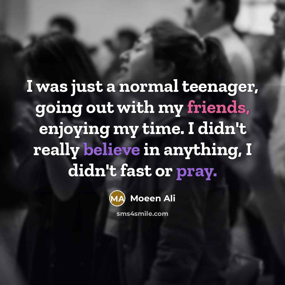 “I was just a normal teenager, going out with my friends, enjoying my time. I didn't really believe in anything, I didn't fast or pray.” quote by Moeen Ali