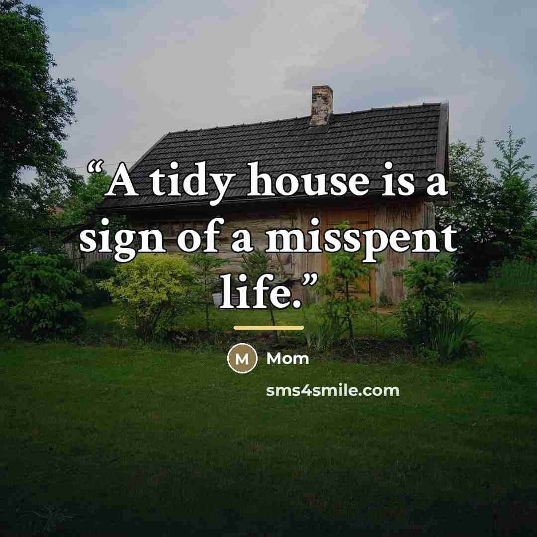 “A tidy house is a sign of a misspent life.” quote by Mom