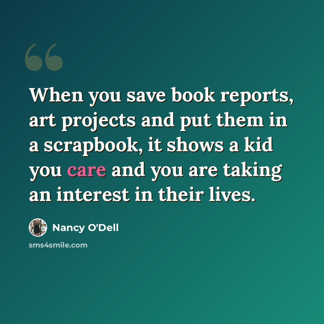 “When you save book reports, art projects and put them in a scrapbook, it shows a kid you care and you are taking an interest in their lives.” quote by Nancy O'Dell