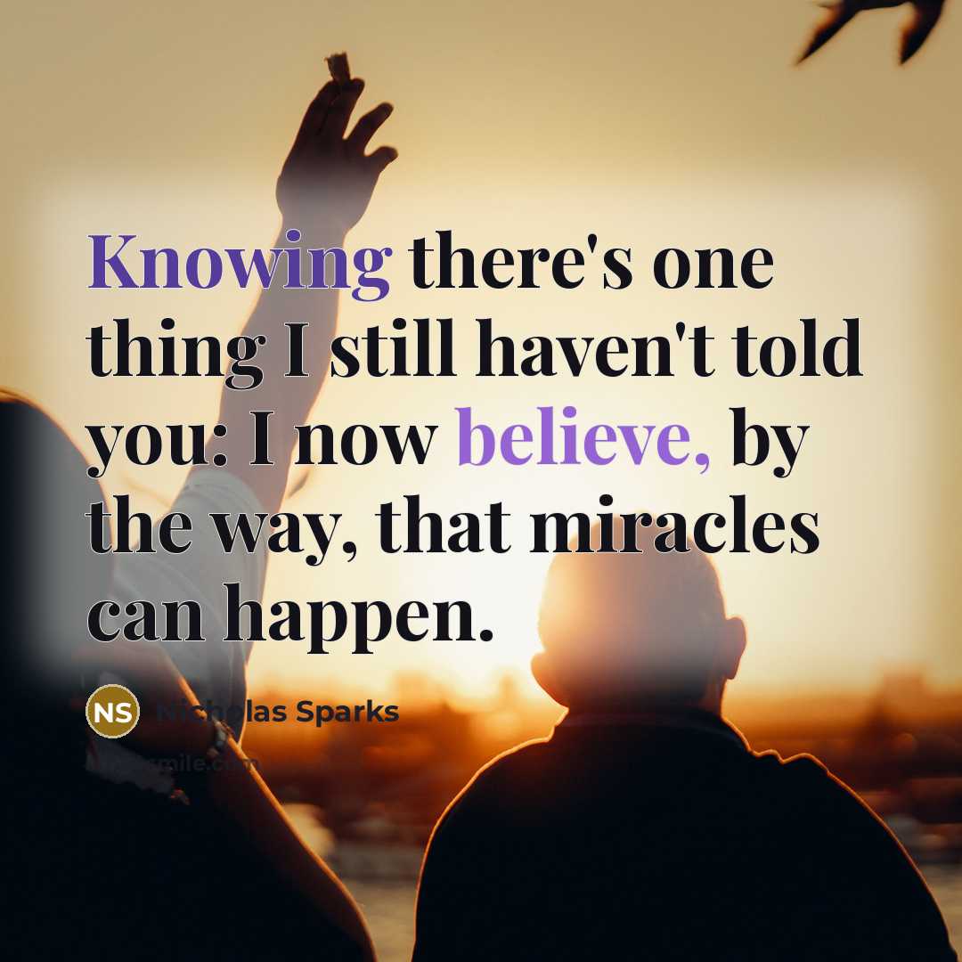 “Knowing there's one thing I still haven't told you: I now believe, by the way, that miracles can happen.” quote by Nicholas Sparks