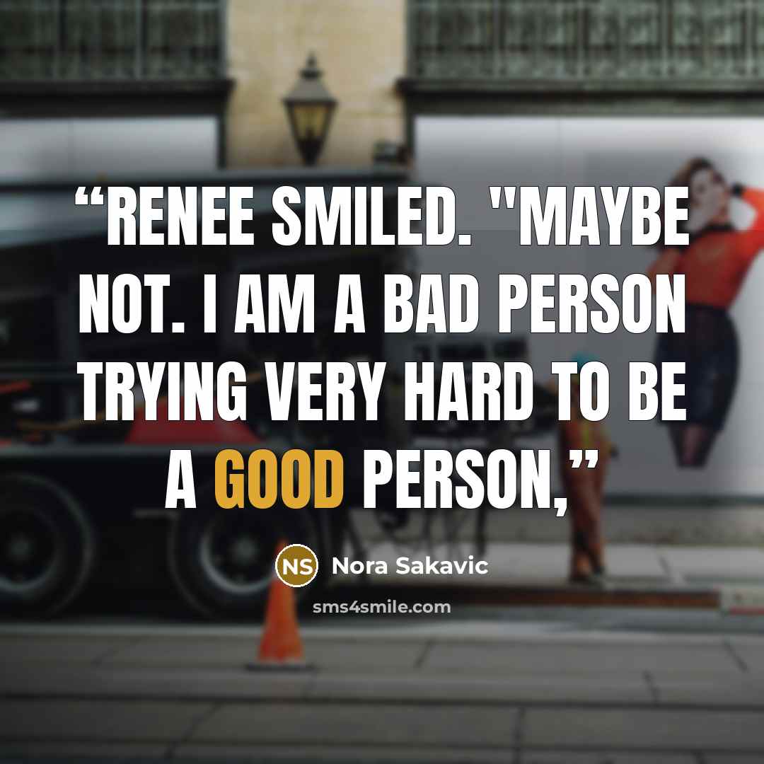 “Renee smiled. "Maybe not. I am a bad person trying very hard to be a good person,” quote by Nora Sakavic