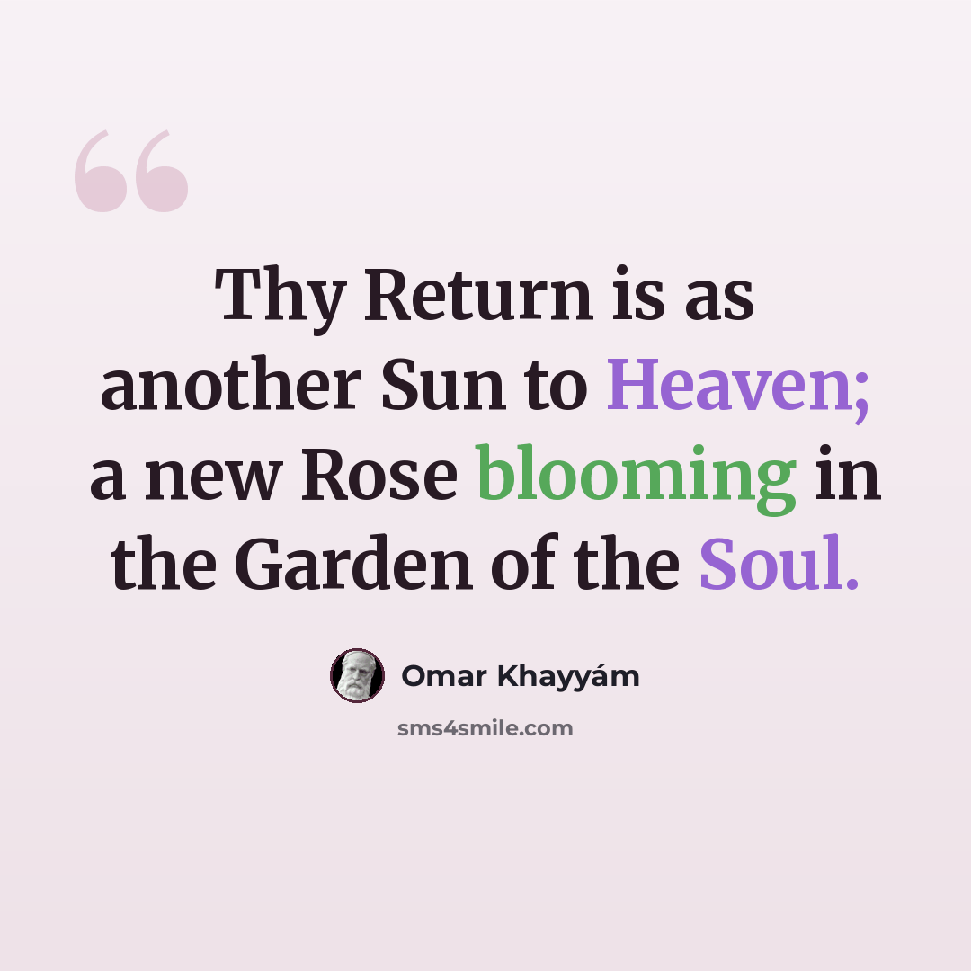 “Thy Return is as another Sun to Heaven; a new Rose blooming in the Garden of the Soul.” quote by Omar Khayyam