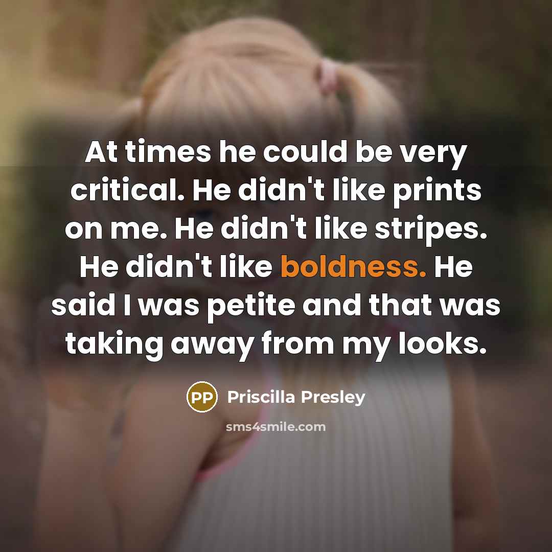“At times he could be very critical. He didn't like prints on me. He didn't like stripes. He didn't like boldness. He said I was petite and that was taking away from my looks.” quote by Priscilla Presley
