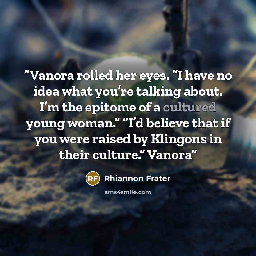 “Vanora rolled her eyes. “I have no idea what you’re talking about. I’m the epitome of a cultured young woman.” “I’d believe that if you were raised by Klingons in their culture.” Vanora” quote by Rhiannon Frater