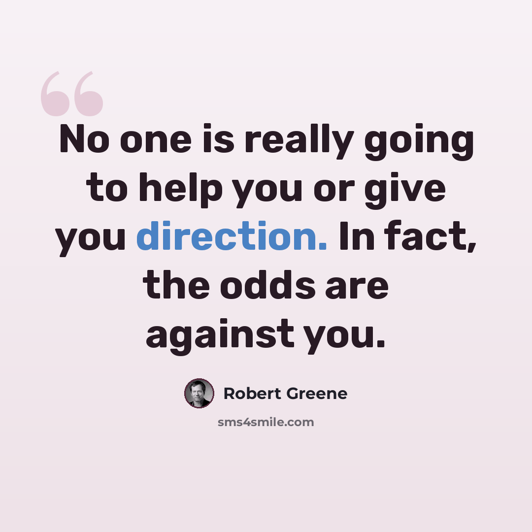 “No one is really going to help you or give you direction. In fact, the odds are against you.” quote by Robert Greene