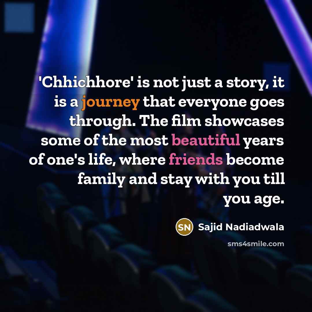 “'Chhichhore' is not just a story, it is a journey that everyone goes through. The film showcases some of the most beautiful years of one's life, where friends become family and stay with you till you age.” quote by Sajid Nadiadwala