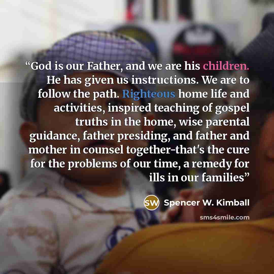 “God is our Father, and we are his children. He has given us instructions. We are to follow the path. Righteous home life and activities, inspired teaching of gospel truths in the home, wise parental guidance, father presiding, and father and mother in counsel together-that's the cure for the…” quote by Spencer W. Kimball
