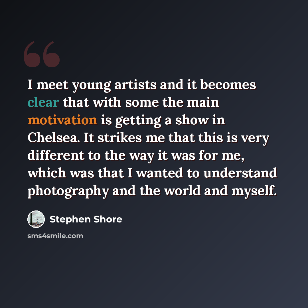 “I meet young artists and it becomes clear that with some the main motivation is getting a show in Chelsea. It strikes me that this is very different to the way it was for me, which was that I wanted to understand photography and the world and myself.” quote by Stephen Shore