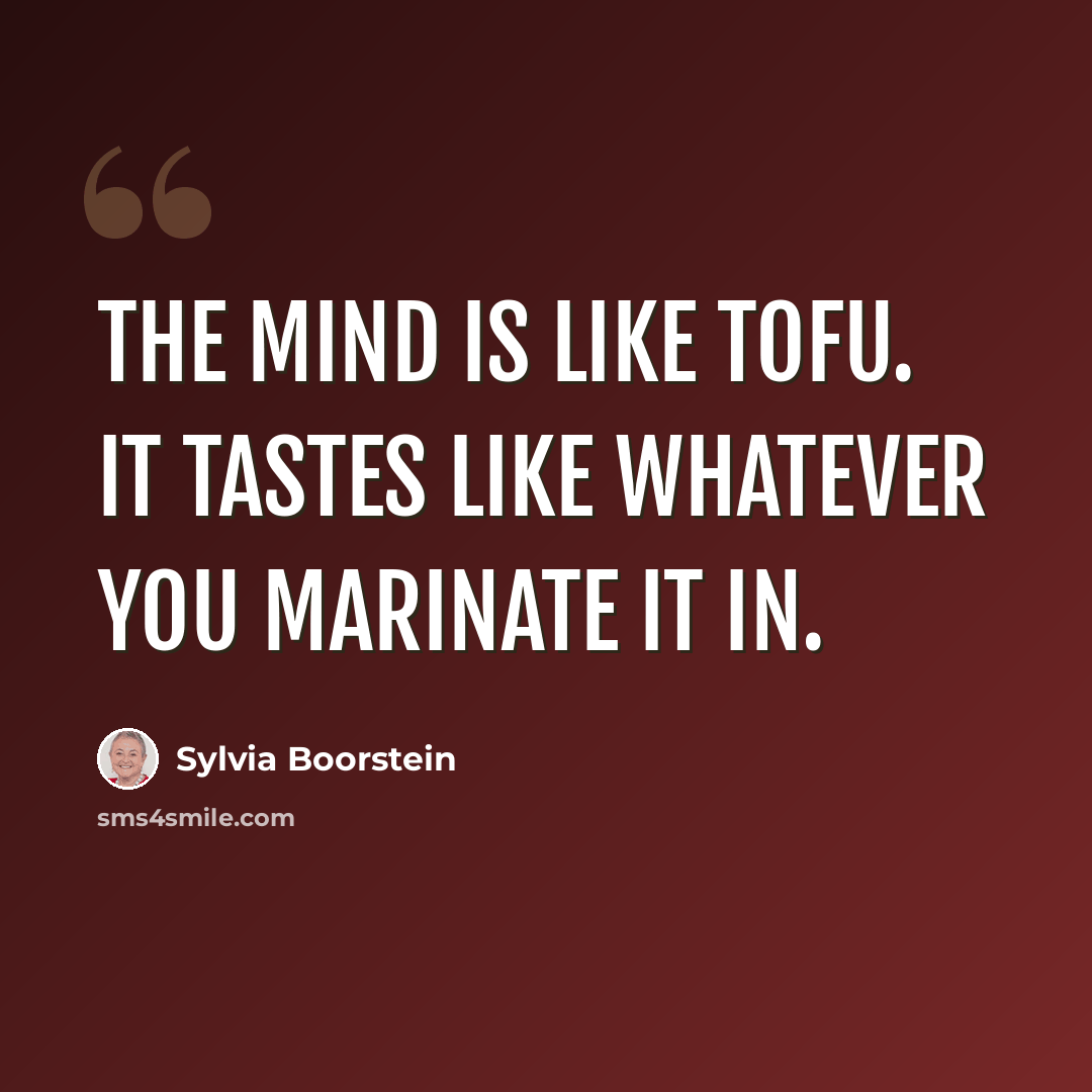 “The mind is like tofu. It tastes like whatever you marinate it in.” quote by Sylvia Boorstein