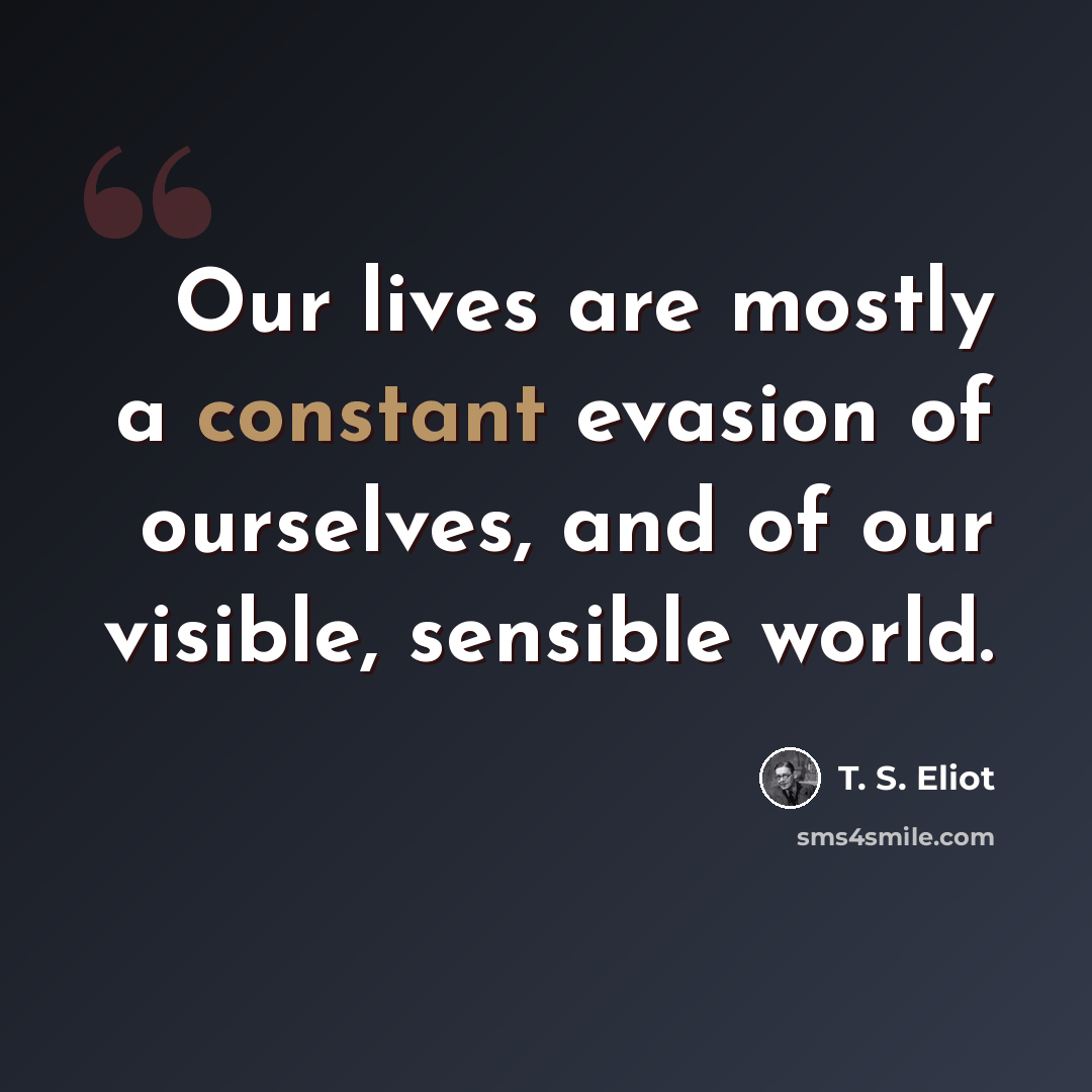 “Our lives are mostly a constant evasion of ourselves, and of our visible, sensible world.” quote by T. S. Eliot