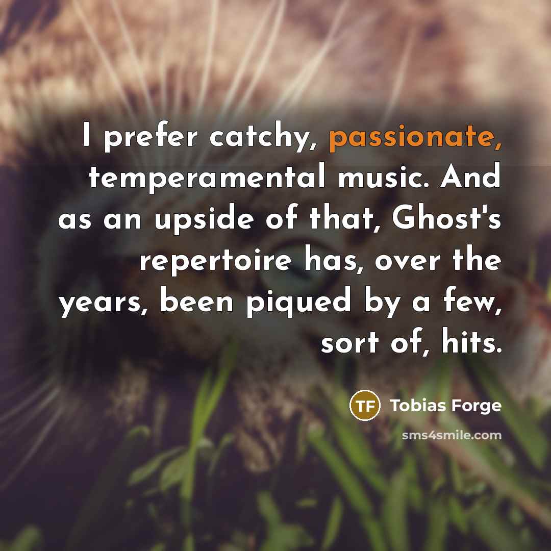“I prefer catchy, passionate, temperamental music. And as an upside of that, Ghost's repertoire has, over the years, been piqued by a few, sort of, hits.” quote by Tobias Forge