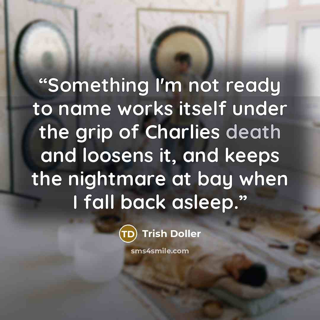 “Something I'm not ready to name works itself under the grip of Charlies death and loosens it, and keeps the nightmare at bay when I fall back asleep.” quote by Trish Doller