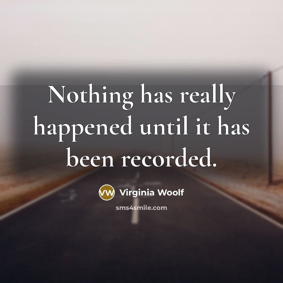“Nothing has really happened until it has been recorded.” quote by Virginia Woolf