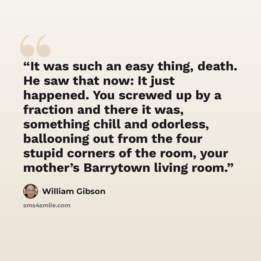 “It was such an easy thing, death. He saw that now: It just happened. You screwed up by a fraction and there it was, something chill and odorless, ballooning out from the four stupid corners of the room, your mother’s Barrytown living room.” quote by William Gibson