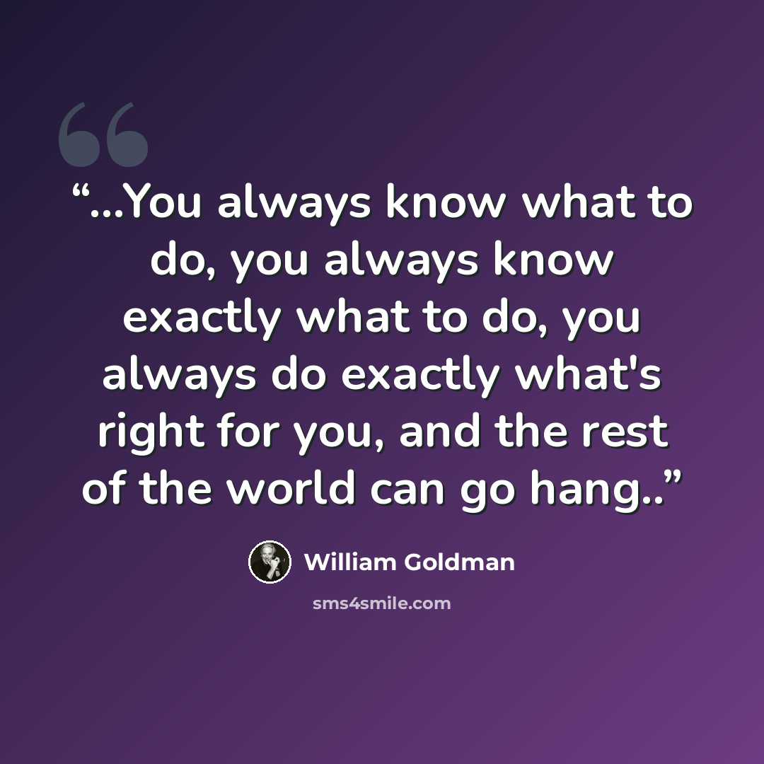 “...You always know what to do, you always know exactly what to do, you always do exactly what's right for you, and the rest of the world can go hang..” quote by William Goldman