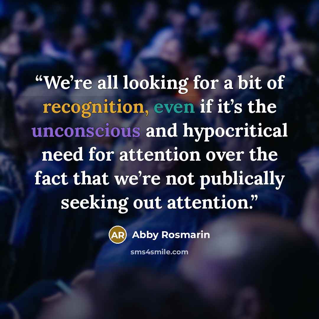 “We’re all looking for a bit of recognition, even if it’s the unconscious and hypocritical need for attention over the fact that we’re not publically seeking out attention.” quote by Abby Rosmarin
