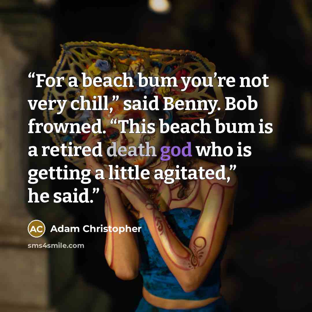 “For a beach bum you’re not very chill,” said Benny. Bob frowned. “This beach bum is a retired death god who is getting a little agitated,” he said.” quote by Adam Christopher