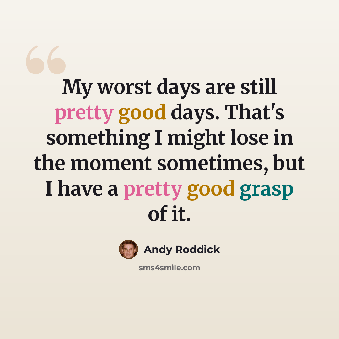 “My worst days are still pretty good days. That's something I might lose in the moment sometimes, but I have a pretty good grasp of it.” quote by Andy Roddick
